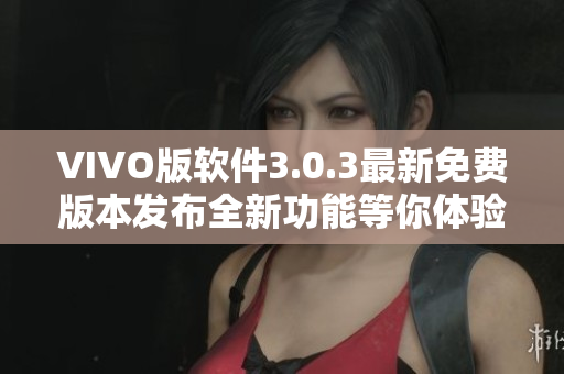 VIVO版軟件3.0.3最新免費(fèi)版本發(fā)布全新功能等你體驗(yàn)