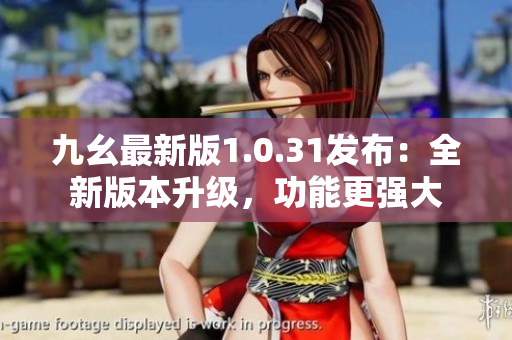 九幺最新版1.0.31發(fā)布：全新版本升級(jí)，功能更強(qiáng)大