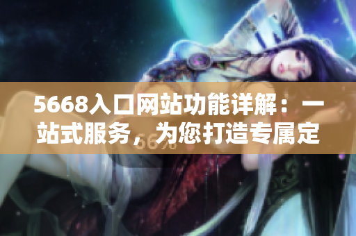 5668入口網(wǎng)站功能詳解：一站式服務(wù)，為您打造專(zhuān)屬定制平臺(tái)