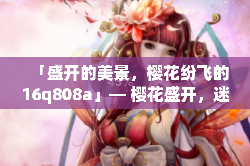 「盛開的美景，櫻花紛飛的16q808a」— 櫻花盛開，迷人景觀盡收眼底