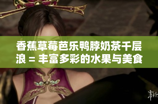 香蕉草莓芭樂(lè)鴨脖奶茶千層浪 = 豐富多彩的水果與美食搭配，贈(zèng)你鮮嫩鴨脖奶茶！
