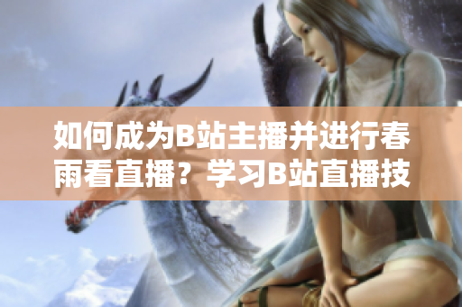 如何成為B站主播并進(jìn)行春雨看直播？學(xué)習(xí)B站直播技巧，輕松開啟主播之路