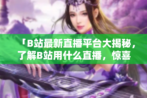 「B站最新直播平臺(tái)大揭秘，了解B站用什么直播，驚喜連連！」