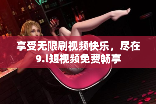 享受無(wú)限刷視頻快樂(lè)，盡在9.l短視頻免費(fèi)暢享