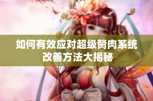 如何有效應(yīng)對(duì)超級(jí)胬肉系統(tǒng) 改善方法大揭秘