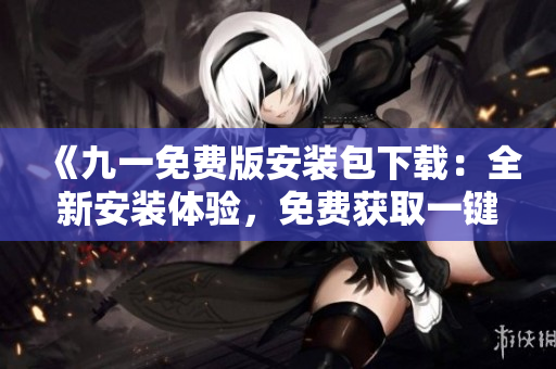 《九一免費(fèi)版安裝包下載：全新安裝體驗，免費(fèi)獲取一鍵下載，立即享受無限樂趣！》
