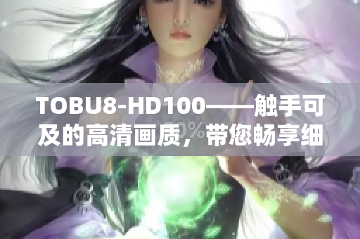 TOBU8-HD100——觸手可及的高清畫(huà)質(zhì)，帶您暢享細(xì)膩畫(huà)面