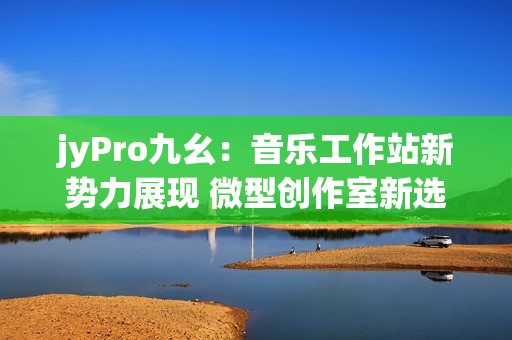 jyPro九幺：音樂(lè)工作站新勢(shì)力展現(xiàn) 微型創(chuàng)作室新選擇