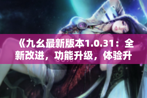 《九幺最新版本1.0.31：全新改進(jìn)，功能升級(jí)，體驗(yàn)升級(jí)！》