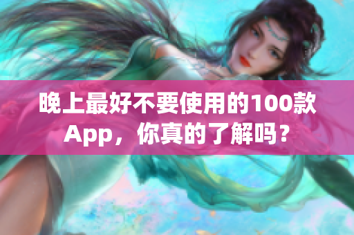 晚上最好不要使用的100款A(yù)pp，你真的了解嗎？