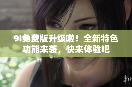 9I免費(fèi)版升級(jí)啦！全新特色功能來(lái)襲，快來(lái)體驗(yàn)吧