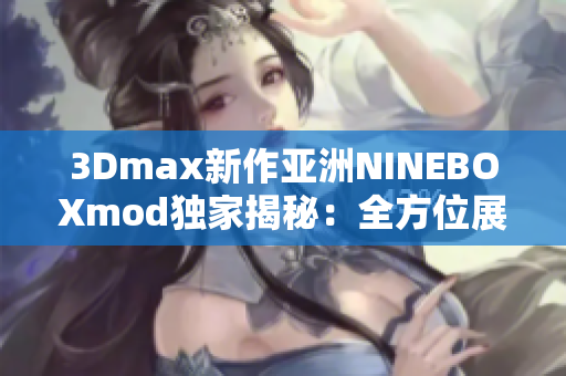 3Dmax新作亞洲NINEBOXmod獨家揭秘：全方位展現(xiàn)亞洲元素,技術(shù)創(chuàng)新引領(lǐng)設(shè)計風(fēng)向