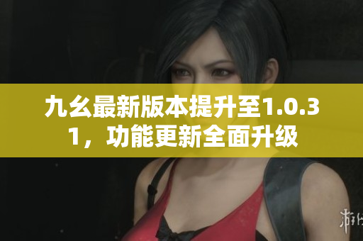 九幺最新版本提升至1.0.31，功能更新全面升級