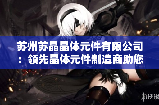 蘇州蘇晶晶體元件有限公司：領(lǐng)先晶體元件制造商助您實現(xiàn)快速創(chuàng)新