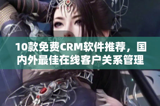 10款免費(fèi)CRM軟件推薦，國(guó)內(nèi)外最佳在線客戶關(guān)系管理平臺(tái)
