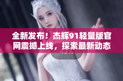 全新發(fā)布！杰輝91輕量版官網(wǎng)震撼上線，探索最新動態(tài)及技術(shù)創(chuàng)新