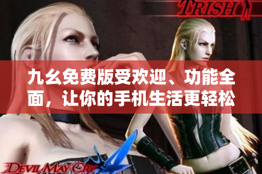 九幺免費(fèi)版受歡迎、功能全面，讓你的手機(jī)生活更輕松。