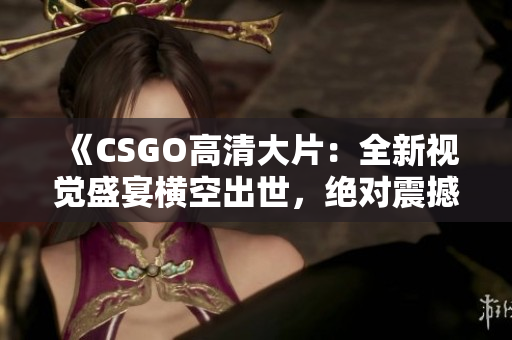 《CSGO高清大片：全新視覺盛宴橫空出世，絕對震撼，華美畫面等你來體驗！》