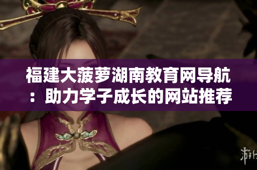 福建大菠蘿湖南教育網(wǎng)導(dǎo)航：助力學(xué)子成長(zhǎng)的網(wǎng)站推薦
