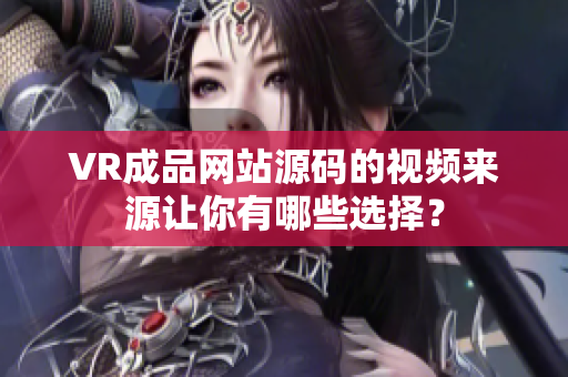 VR成品網(wǎng)站源碼的視頻來源讓你有哪些選擇？