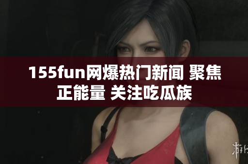 155fun網(wǎng)爆熱門新聞 聚焦正能量 關(guān)注吃瓜族