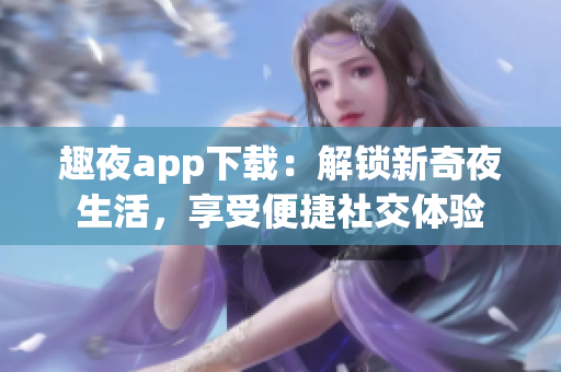 趣夜app下載：解鎖新奇夜生活，享受便捷社交體驗