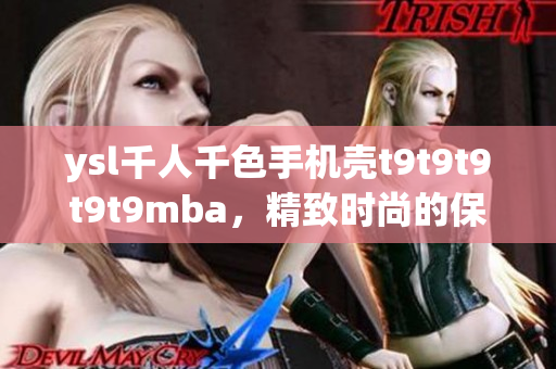 ysl千人千色手機(jī)殼t9t9t9t9t9mba，精致時尚的保護(hù)神器
