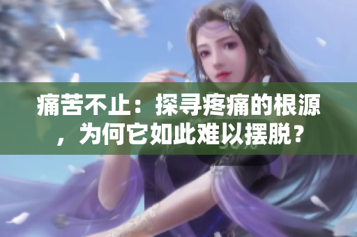 痛苦不止：探尋疼痛的根源，為何它如此難以擺脫？
