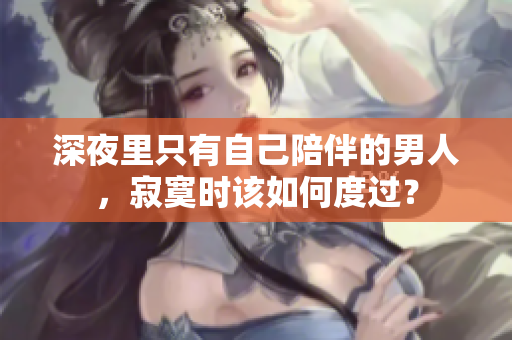深夜里只有自己陪伴的男人，寂寞時(shí)該如何度過(guò)？