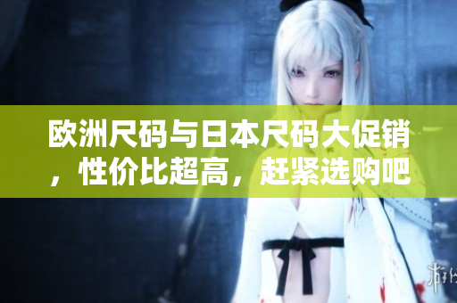 歐洲尺碼與日本尺碼大促銷，性價(jià)比超高，趕緊選購(gòu)吧