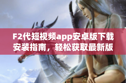 F2代短視頻app安卓版下載安裝指南，輕松獲取最新版本，快速體驗創(chuàng)意視頻分享樂趣