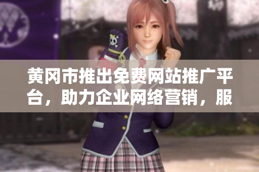 黃岡市推出免費網(wǎng)站推廣平臺，助力企業(yè)網(wǎng)絡營銷，服務更便利