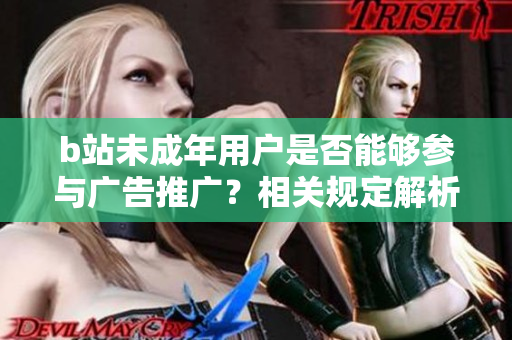 b站未成年用戶是否能夠參與廣告推廣？相關(guān)規(guī)定解析