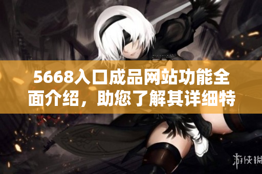 5668入口成品網(wǎng)站功能全面介紹，助您了解其詳細(xì)特點(diǎn)