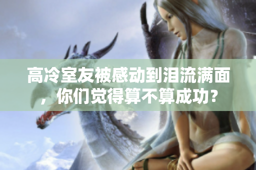 高冷室友被感動到淚流滿面，你們覺得算不算成功？
