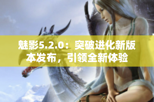 魅影5.2.0：突破進(jìn)化新版本發(fā)布，引領(lǐng)全新體驗(yàn)