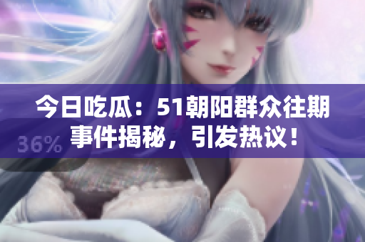 今日吃瓜：51朝陽群眾往期事件揭秘，引發(fā)熱議！