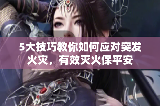 5大技巧教你如何應(yīng)對(duì)突發(fā)火災(zāi)，有效滅火保平安