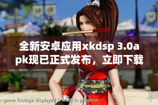 全新安卓應(yīng)用xkdsp 3.0apk現(xiàn)已正式發(fā)布，立即下載體驗(yàn)優(yōu)質(zhì)功能