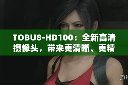 TOBU8-HD100：全新高清攝像頭，帶來更清晰、更精彩的視聽體驗(yàn)