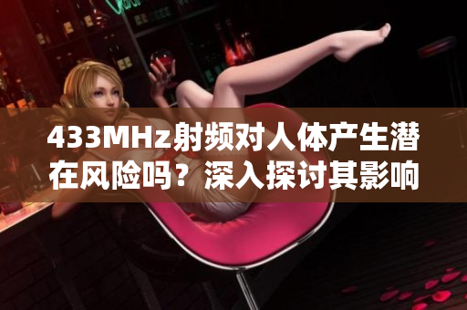 433MHz射頻對(duì)人體產(chǎn)生潛在風(fēng)險(xiǎn)嗎？深入探討其影響