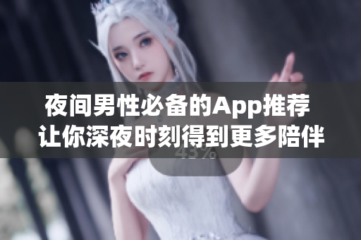 夜間男性必備的App推薦 讓你深夜時(shí)刻得到更多陪伴的應(yīng)用推薦