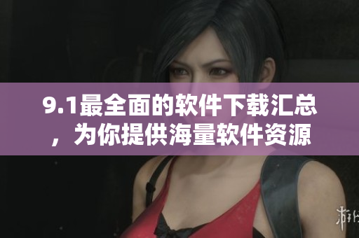 9.1最全面的軟件下載匯總，為你提供海量軟件資源