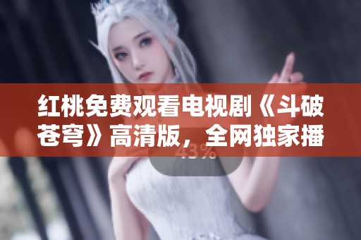 紅桃免費(fèi)觀看電視劇《斗破蒼穹》高清版，全網(wǎng)獨(dú)家播放，精彩劇情一網(wǎng)打盡