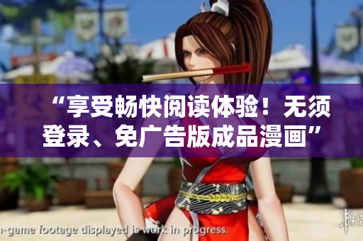 “享受暢快閱讀體驗(yàn)！無須登錄、免廣告版成品漫畫”