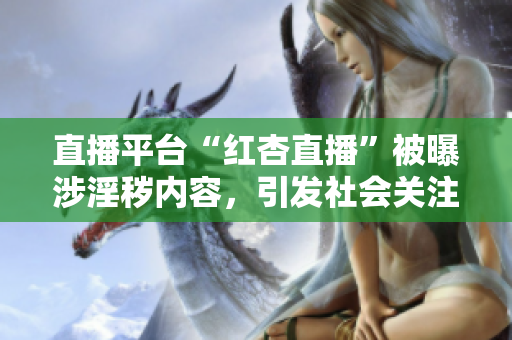 直播平臺(tái)“紅杏直播”被曝涉淫穢內(nèi)容，引發(fā)社會(huì)關(guān)注