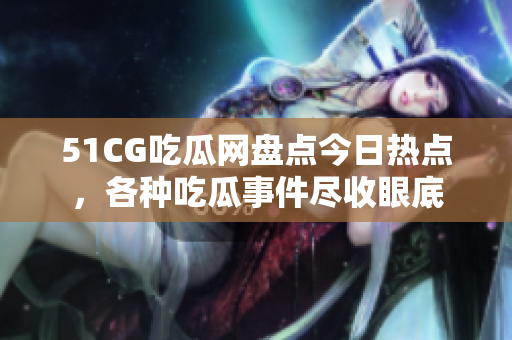 51CG吃瓜網(wǎng)盤點(diǎn)今日熱點(diǎn)，各種吃瓜事件盡收眼底