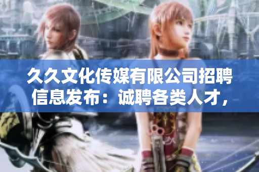 久久文化傳媒有限公司招聘信息發(fā)布：誠(chéng)聘各類人才，共謀發(fā)展！