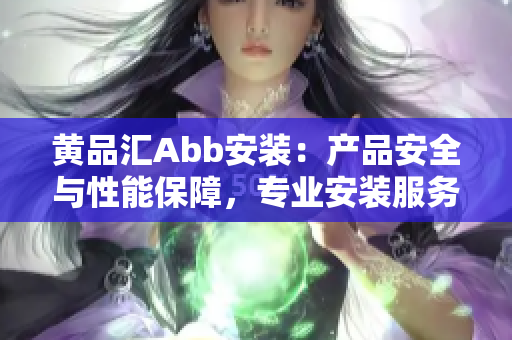 黃品匯Abb安裝：產(chǎn)品安全與性能保障，專業(yè)安裝服務(wù)詳情分享