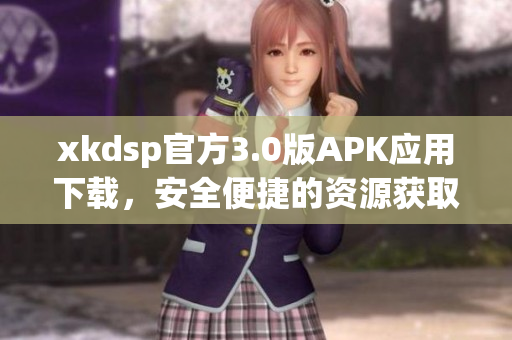 xkdsp官方3.0版APK應(yīng)用下載，安全便捷的資源獲取